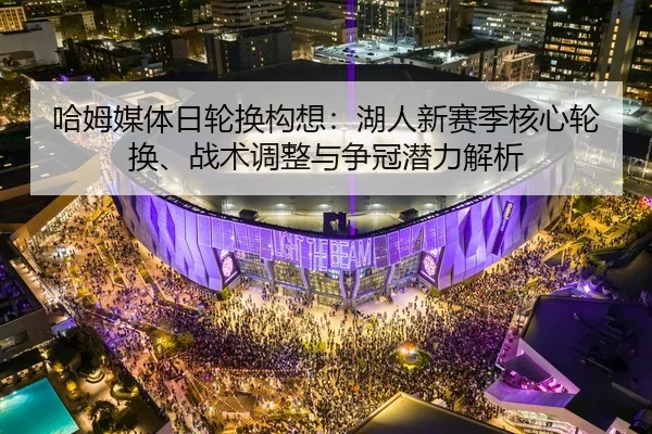 哈姆媒体日轮换构想：湖人新赛季核心轮换、战术调整与争冠潜力解析
