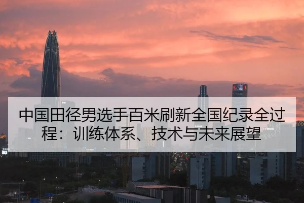 中国田径男选手百米刷新全国纪录全过程：训练体系、技术与未来展望