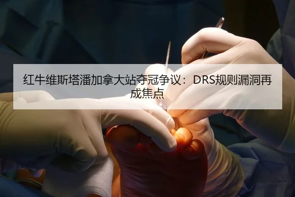 红牛维斯塔潘加拿大站夺冠争议：DRS规则漏洞再成焦点